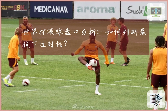 世界杯滚球盘口分析：如何判断最佳下注时机？