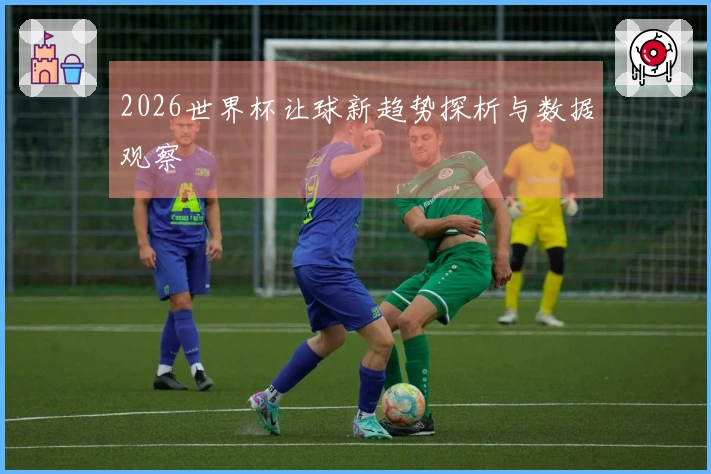 2026世界杯让球新趋势探析与数据观察