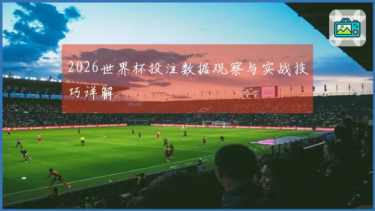 2026世界杯投注数据观察与实战技巧详解