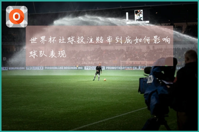 世界杯让球投注赔率到底如何影响球队表现