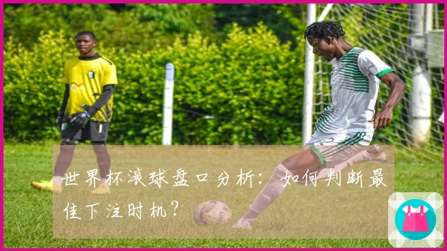 世界杯滚球盘口分析：如何判断最佳下注时机？
