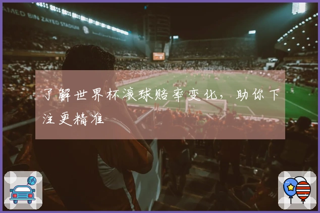 了解世界杯滚球赔率变化，助你下注更精准