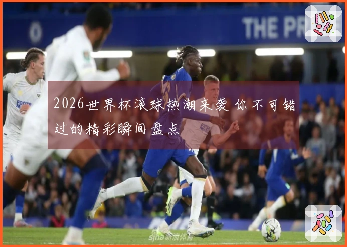 2026世界杯滚球热潮来袭 你不可错过的精彩瞬间盘点