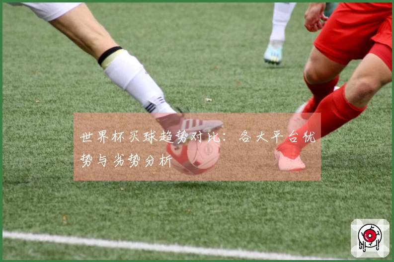 世界杯买球趋势对比：各大平台优势与劣势分析