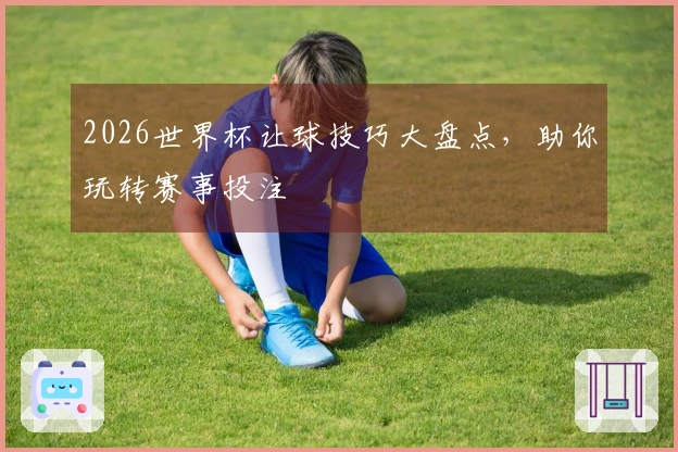 2026世界杯让球技巧大盘点，助你玩转赛事投注