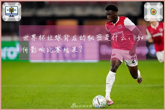 世界杯让球背后的秘密是什么，如何影响比赛结果？