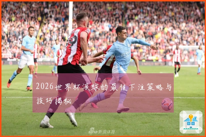 2026世界杯滚球的最佳下注策略与技巧揭秘