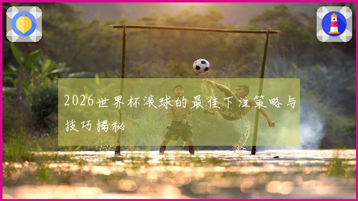 2026世界杯滚球的最佳下注策略与技巧揭秘