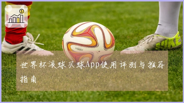 世界杯滚球买球App使用评测与推荐指南
