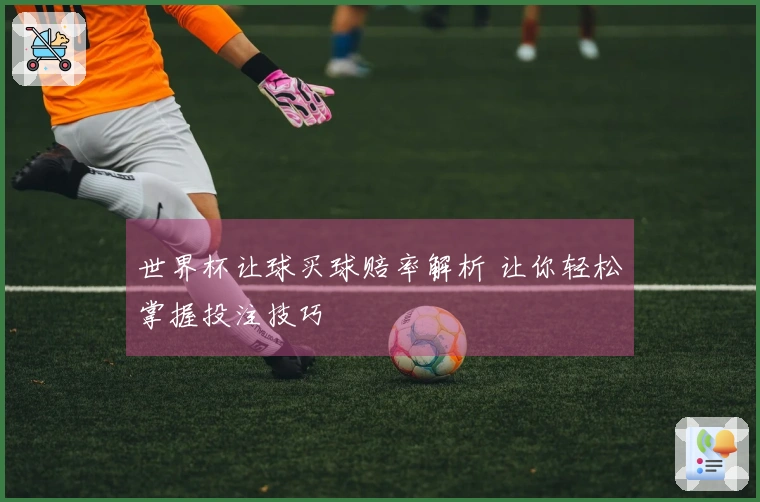 世界杯让球买球赔率解析 让你轻松掌握投注技巧