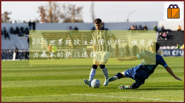 2026世界杯投注趋势分析：谁将成为赢家的热门选择