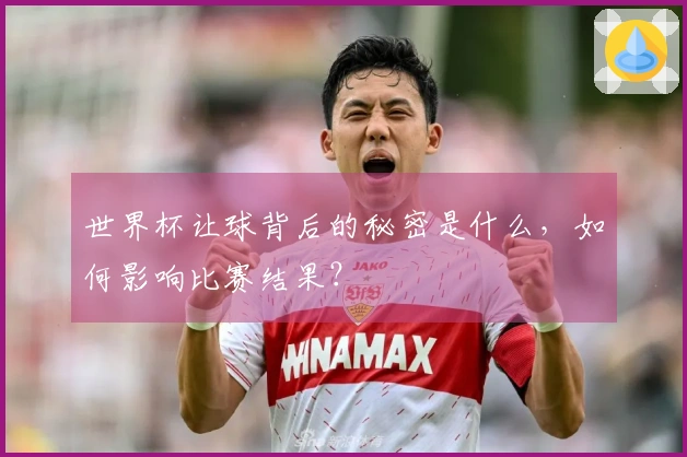 世界杯让球背后的秘密是什么，如何影响比赛结果？