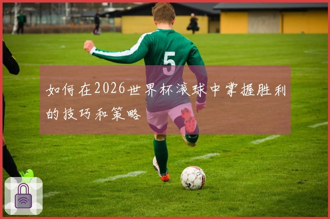 如何在2026世界杯滚球中掌握胜利的技巧和策略