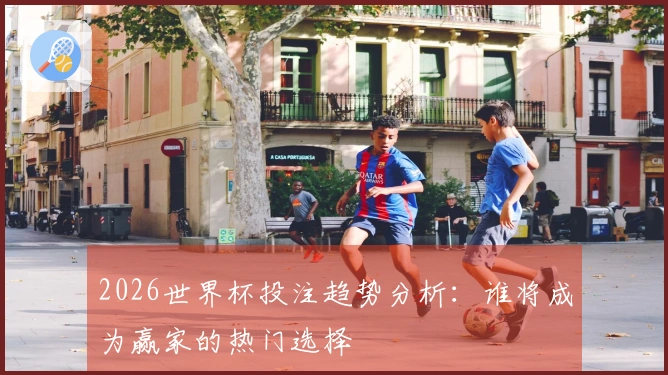 2026世界杯投注趋势分析：谁将成为赢家的热门选择