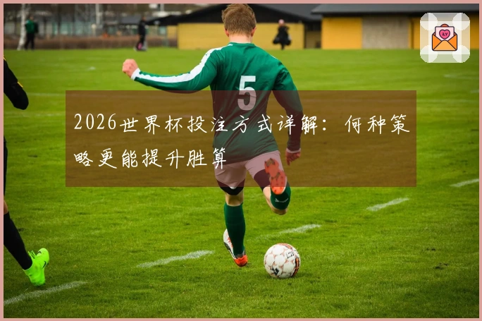 2026世界杯投注方式详解：何种策略更能提升胜算