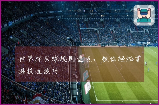 世界杯买球规则盘点，教你轻松掌握投注技巧