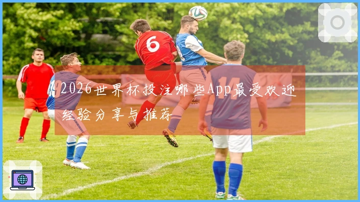 2026世界杯投注哪些App最受欢迎 经验分享与推荐