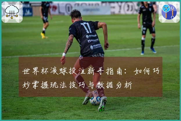 世界杯滚球投注新手指南：如何巧妙掌握玩法技巧与数据分析